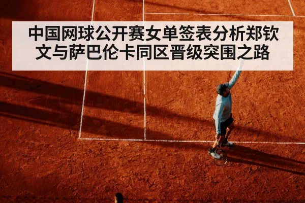 中国网球公开赛女单签表分析郑钦文与萨巴伦卡同区晋级突围之路