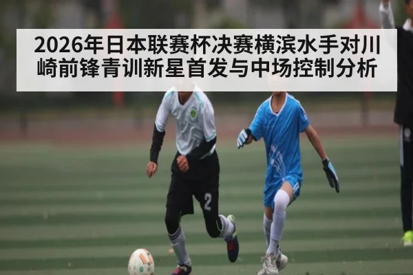 2026年日本联赛杯决赛横滨水手对川崎前锋青训新星首发与中场控制分析