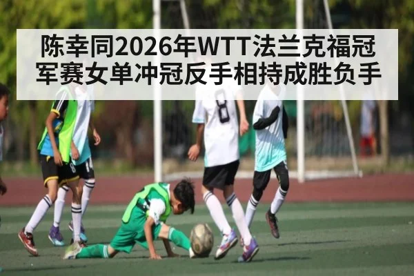 陈幸同2026年WTT法兰克福冠军赛女单冲冠反手相持成胜负手