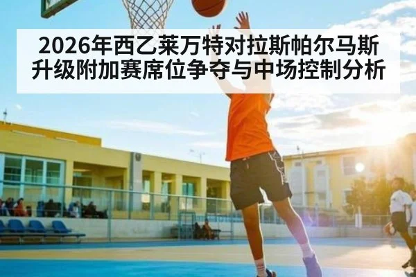 2026年西乙莱万特对拉斯帕尔马斯升级附加赛席位争夺与中场控制分析