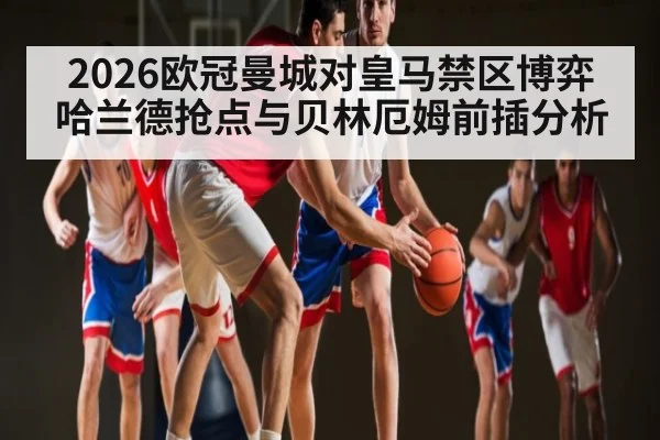 2026欧冠曼城对皇马禁区博弈哈兰德抢点与贝林厄姆前插分析