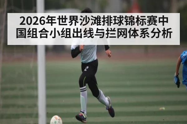 2026年世界沙滩排球锦标赛中国组合小组出线与拦网体系分析